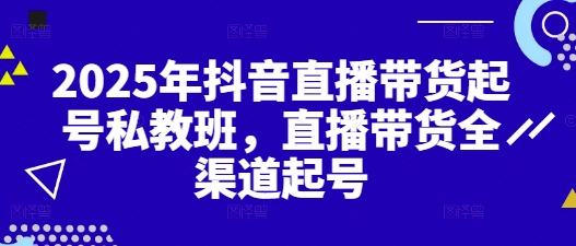 2025年抖音直播带货起号私教班，直播带货全渠道起号-百赚智库
