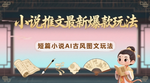 小说推文最新爆款玩法，短篇小说AI古风图文玩法-百赚智库