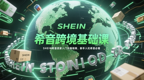 希音跨境基础课，SHEIN希音卖家入门实操指南，新手入坑希音必看-百赚智库