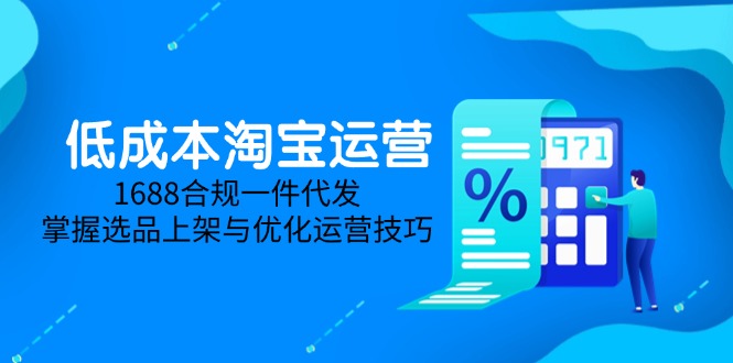 低成本淘宝运营-5月更新，1688合规一件代发，掌握选品上架与优化运营技巧-百赚智库