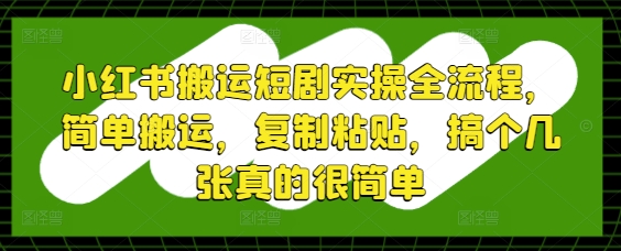 小红书搬运短剧实操全流程，简单搬运，复制粘贴，搞个几张真的很简单-百赚智库
