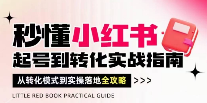秒懂小红书-起号到转化实战指南，​从转化模式到实操落地全攻略，让你破解流量玄学，做得有结果-百赚智库