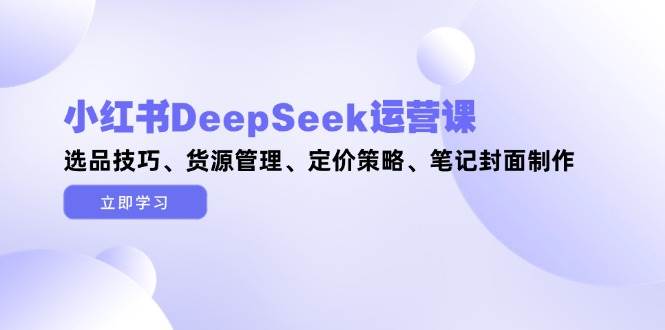 图片[1]-小红书DeepSeek运营课，选品技巧、货源管理、定价策略、笔记封面制作-百赚智库