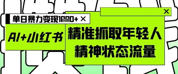 AI+小红书图文，精准抓取年轻人精神状态流量，单日暴力变现多张-百赚智库