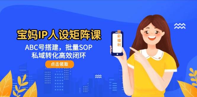 宝妈IP人设矩阵课：ABC号搭建，批量SOP，私域转化高效闭环-百赚智库