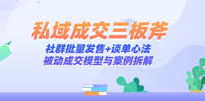 私域成交三板斧：社群批量发售+谈单心法，被动成交模型与案例拆解-百赚智库