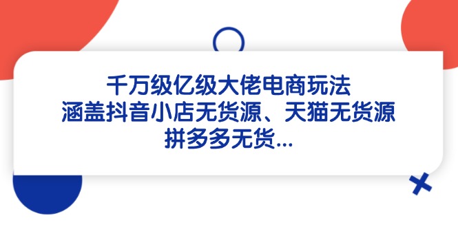 千万级亿级大佬电商玩法：涵盖抖音小店无货源、天猫无货源、拼多多无货…-百赚智库