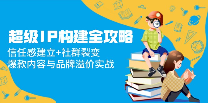 超级IP构建全攻略：信任感建立+社群裂变，爆款内容与品牌溢价实战-百赚智库