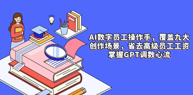 AI数字员工操作手，9大场景内容创作，省去高级员工工资，掌握GPT调数心流-百赚智库