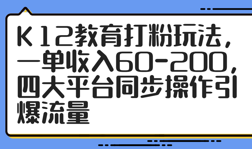 K12教育打粉玩法，一单收入60-200，四大平台同步操作引爆流量-百赚智库