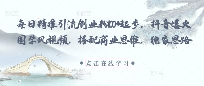 每日精准引流创业粉100+起步，抖音爆火国学风视频，搭配商业思维，独家思路-百赚智库