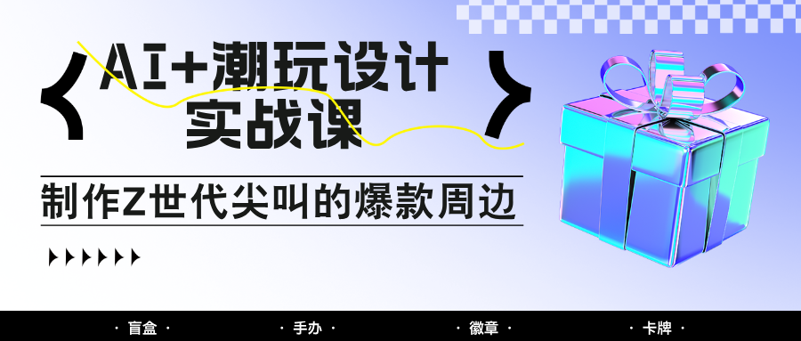 AI+潮玩设计实战课：手把手教你制作Z世代尖叫的爆款周边，自媒体人必学印钞术！-百赚智库