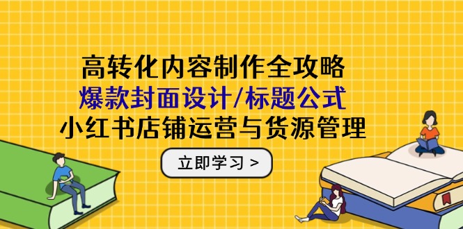 高转化内容制作全攻略：爆款封面设计/标题公式，小红书店铺运营与货源管理-百赚智库