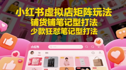 小红书虚拟店矩阵玩法，铺货铺笔记型打法，少款狂怼笔记型打法-百赚智库