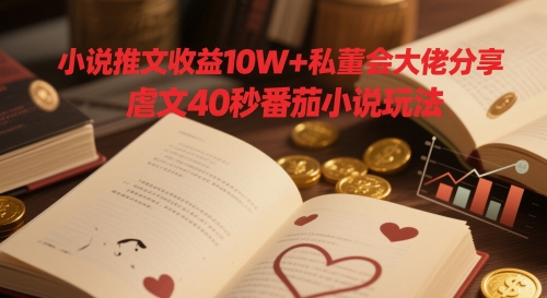 小说推文收益10W+私董会大佬分享，虐文40秒番茄小说玩法-百赚智库