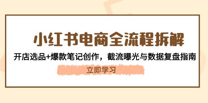 小红书电商全流程拆解：开店选品+爆款笔记创作，截流曝光与数据复盘指南-百赚智库