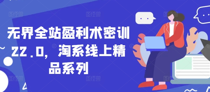无界全站盈利术密训22.0，淘系线上精品系列-百赚智库