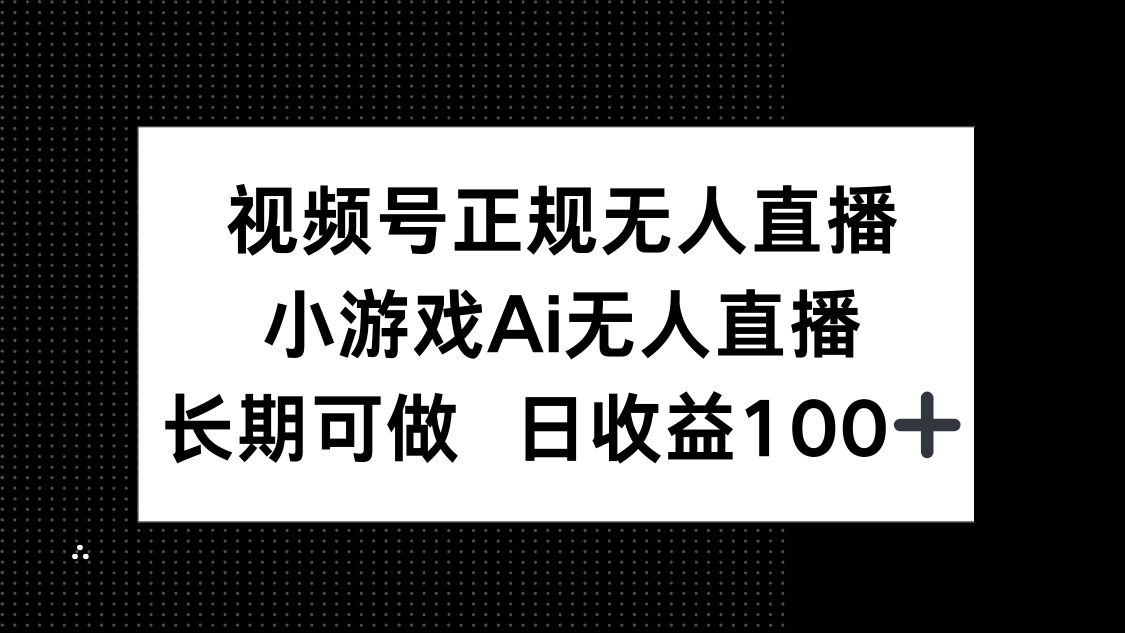 视频号正规无人直播，小游戏AI无人直播，长期可做，日收益100+-百赚智库