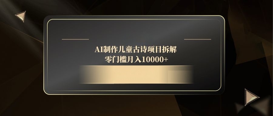 AI制作儿童古诗项目拆解，零门槛月入10000+-百赚智库